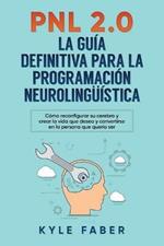 Pnl 2.0: la guia definitiva para la programacion neurolinguistica: Como reconfigurar su cerebro y crear la vida que desea y convertirse en la persona que queria ser