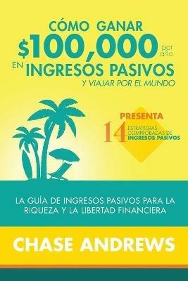 Como ganar $ 100,000 por ano en ingresos pasivos y viajar por el mundo: La Guia de ingresos pasivos para la riqueza y la libertad financiera: presenta 14 estrategias comprobadas de ingresos pasivos - Chase Andrews - cover