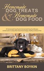 Homemade Dog Treats and Homemade Dog Food: 35 Homemade Dog Treats and Homemade Dog Food Recipes and Information to Keep Man’s Best Friend Happy, Healthy, and Disease Free