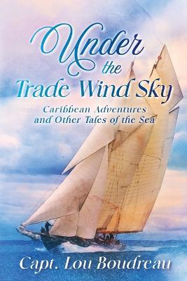 Under the Trade Wind Sky: Caribbean Adventures and Other Tales of the Sea - Captain Lou Boudreau - cover