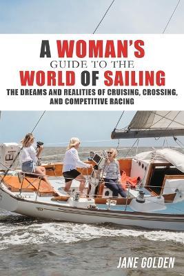 A Woman's Guide to the World of Sailing: The Dreams and Realities of Cruising, Crossing, and Competitive Racing - Jane Golden - cover