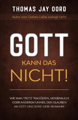 Gott kann das nicht!: Wie man trotz Tragoedien, Missbrauch oder anderem Unheil den Glauben an Gott und Seine Liebe bewahrt - Thomas Jay Oord - cover