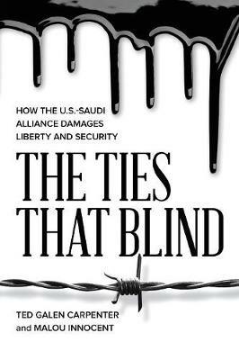 The Ties That Blind: How the U.S.-Saudi Alliance Damages Liberty and Security - Ted Galen Carpenter,Malou Innocent - cover