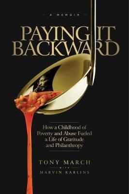 Paying It Backward: How a Childhood of Poverty and Abuse Fueled a Life of Gratitude and Philanthropy - Tony March,Marvin Karlins - cover