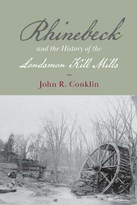 Rhinebeck and the History of the Landsman Kill Mills - John R Conklin - cover