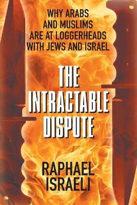 The Intractable Dispute: Why Arabs and Muslims Are at Loggerheads with Jews and Israel - Raphael Israeli - cover