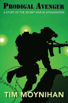 Prodigal Avenger: A Story of the Secret War in Afghanistan - Tim Moynihan - cover