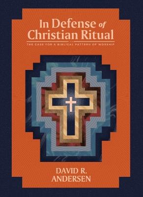 In Defense of Christian Ritual: The Case for a Biblical Pattern of Worship - David R Andersen - cover