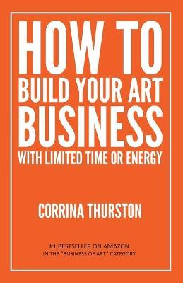 How to Build Your Art Business With Limited Time or Energy - Corrina Thurston - cover