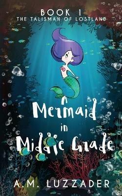 A Mermaid in Middle Grade: Book 1: The Talisman of Lostland - A M Luzzader - cover