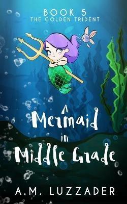 A Mermaid in Middle Grade Book 5: The Golden Trident - A M Luzzader - cover