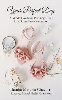 Your Perfect Day- A Mindful Wedding Planning Guide for a Stress-Free Celebration - Claudia Chavarro - cover