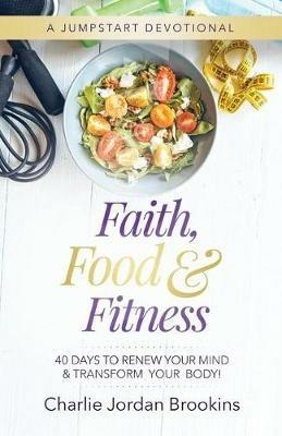 Faith, Food & Fitness: 40 Days to Renew Your Mind & Transform Your Body - Charlie Jordan Brookins - cover