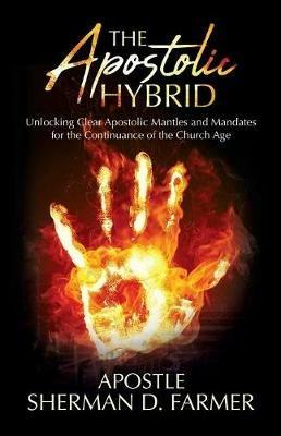 The Apostolic Hybrid: Unlocking Clear Apostolic Mantles and Mandates for the Continuance of the Church Age - Sherman D Farmer - cover