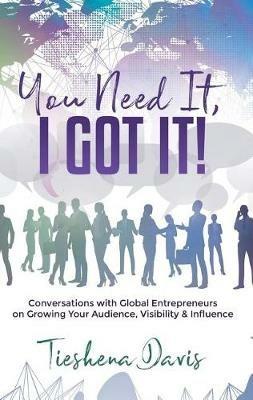 You Need It, I Got It!: Conversations with Global Entrepreneurs on Growing Your Audience, Visibility and Influence - Tieshena Davis - cover