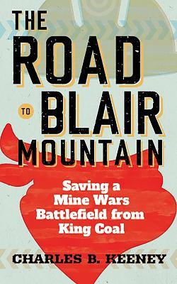 The Road to Blair Mountain: Saving a Mine Wars Battlefield from King Coal - Charles B. Keeney - cover