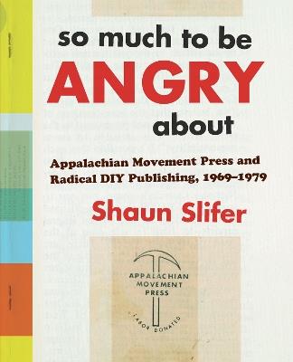 So Much to Be Angry About: Appalachian Movement Press and Radical DIY Publishing, 1969-1979 - Shaun Slifer - cover
