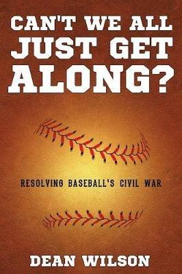 Can't We All Just Get Along?: Resolving Baseball's Civil war - Dean Wilson - cover