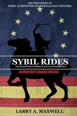 Sybil Rides the Elementary Reader Edition: The True Story of Sybil Ludington the Female Paul Revere, The Burning of Danbury and Battle of Ridgefield - Larry a Maxwell - cover