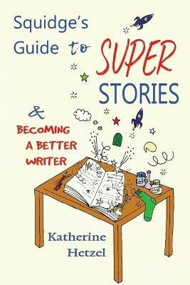 Squidge's Guide to Super Stories: and Becoming a Better Writer - Katherine Hetzel - cover