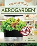 The Unofficial Aerogarden Bible: Everything You Need to Know to Grow an Edible Indoor Garden Without Dirt, Bugs or a Green Thumb