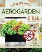 The Unofficial Aerogarden Bible: Everything You Need to Know to Grow an Edible Indoor Garden Without Dirt, Bugs or a Green Thumb - Julia Clarkson - cover