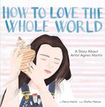 How to Love the Whole World: A Story About Artist Agnes Martin (A Picture Book)