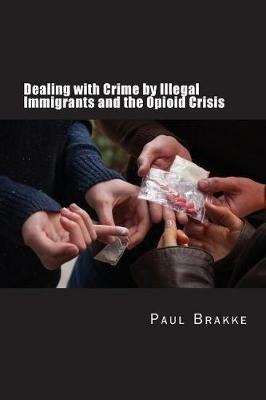 Dealing with Crime by Illegal Immigrants and the Opioid Crisis: What to Do about the Two Big Social and Criminal Justice Issues of Today - Paul Brakke - cover