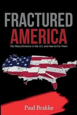 Fractured America: The Many Divisions in the U.S. and How to Fix Them - Paul Brakke - cover