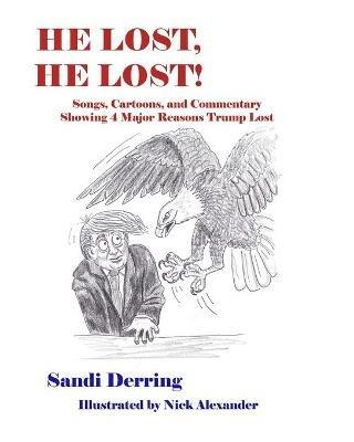 He Lost, He Lost!: Songs, Cartoons, and Commentary Showing 4 Major Reasons Trump Lost - Sandi Derring - cover