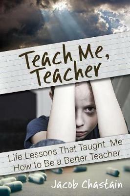 Teach Me, Teacher: Life Lessons That Taught Me How to Be a Better Teacher - Jacob Chastain - cover
