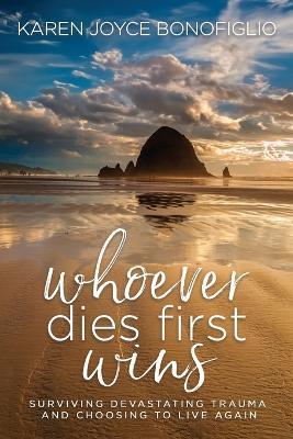 Whoever Dies First... Wins: Surviving Devastating Trauma and Choosing to Live Again - Karen Joyce Bonofiglio - cover