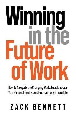 Winning in the Future of Work: How to Navigate the Changing Workplace, Embrace Your Personal Genius, and Find Harmony in Your Life - Zack Bennett - cover