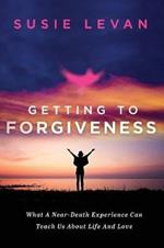 Getting To Forgiveness: What A Near-Death Experience Can Teach Us About Loss, Resilience and Love