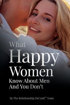 What Happy Women Know About Men And You Don't - The Relationship Decode Team - cover