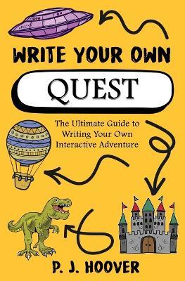 Write Your Own Quest: The Ultimate Guide to Writing Your Own Interactive Adventure - P J Hoover - cover