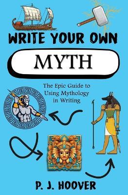 Write Your Own Myth: The Epic Guide to Using Mythology in Writing - P J Hoover - cover