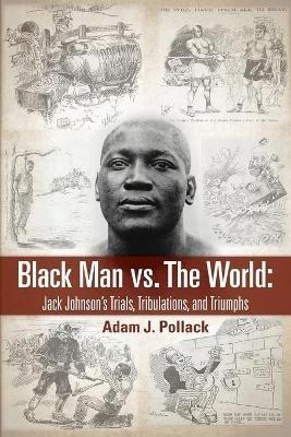 Black Man vs. The World: Jack Johnson's Trials, Tribulations, and Triumphs - Adam J Pollack - cover