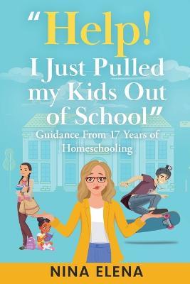 Help! I Just Pulled my Kids Out of School: Guidance From 17 Years of Homeschooling - Nina Elena - cover