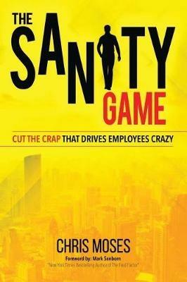 The Sanity Game: Cut The Crap That Drives Employees Crazy - Chris Moses - cover