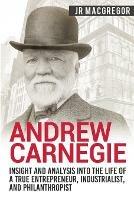 Andrew Carnegie - Insight and Analysis into the Life of a True Entrepreneur, Industrialist, and Philanthropist - J R MacGregor - cover