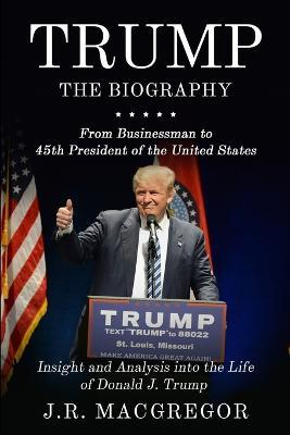 Trump - The Biography: From Businessman to 45th President of the United States: Insight and Analysis into the Life of Donald J. Trump - J R MacGregor - cover