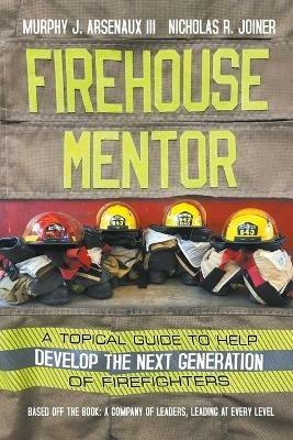 Firehouse Mentor: A Topical Guide to Help Develop the Next Generation of Firefighters - Murphy Arsenaux,Nicholas Joiner - cover