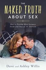 The Naked Truth About Sex: How to Develop More Intimacy Inside and Outside the Bedroom