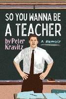 So You Wanna Be a Teacher, a Memoir: 32 Years of Sweat Hogs, Teen Angst, Hall Fights and Lifetime Friends - Peter Kravitz - cover