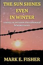 The Sun Shines Even In Winter: A Novel of Invasion and Espionage In Worl War I