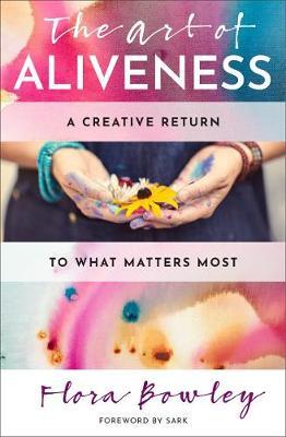 The Art of Aliveness: A Creative Return to What Matters Most - Flora Bowley - cover