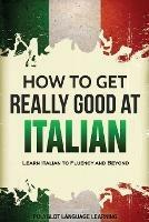 How to Get Really Good at Italian: Learn Italian to Fluency and Beyond - Language Learning Polyglot - cover