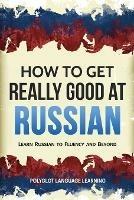 How to Get Really Good at Russian: Learn Russian to Fluency and Beyond - Language Learning Polyglot - cover