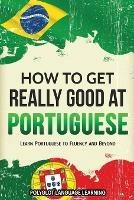 How to Get Really Good at Portuguese: Learn Portuguese to Fluency and Beyond - Language Learning Polyglot - cover